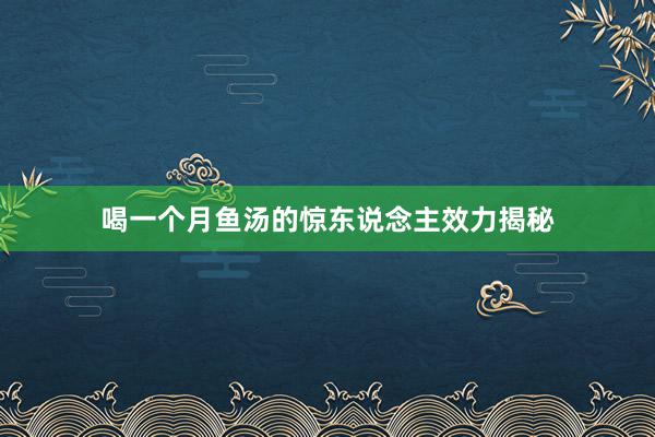 喝一个月鱼汤的惊东说念主效力揭秘