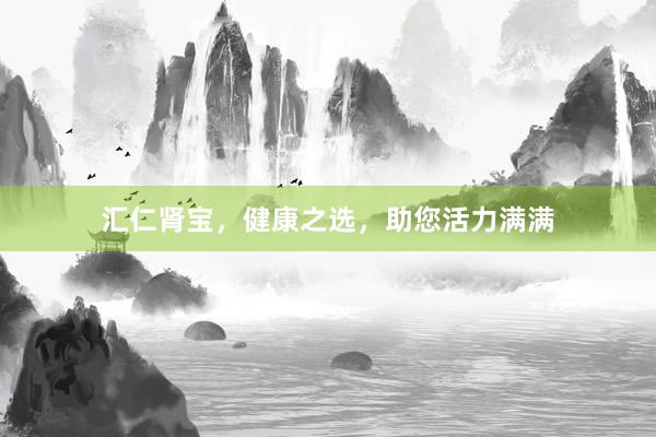 汇仁肾宝，健康之选，助您活力满满